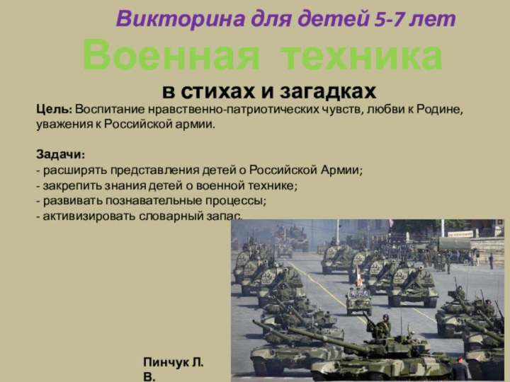 Военная техникав стихах и загадкахВикторина для детей 5-7 летПинчук Л.В.Цель: Воспитание нравственно-патриотических чувств,