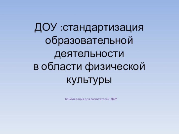 ДОУ :стандартизация образовательной деятельности в области физической культурыКонсультация для воспитателей ДОУ