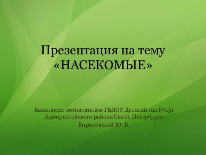 Презентация на тему «НАСЕКОМЫЕ»Выполнено воспитателем ГБДОУ Детский сад №151 Адмиралтейского района Санкт-ПетербургаКириковской Ю. Б.