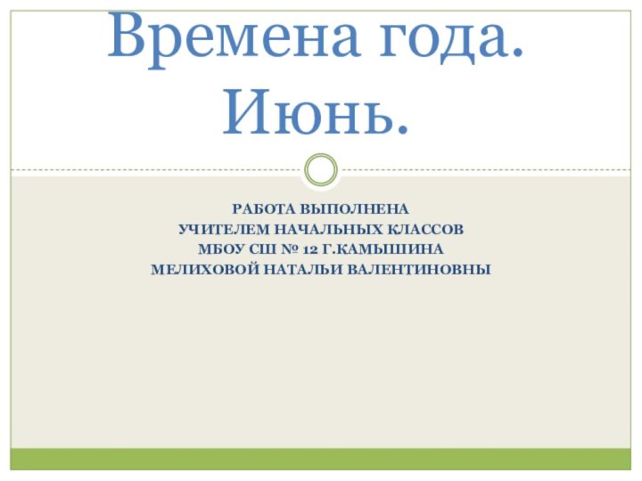 Работа выполненаУчителем начальных классовМбоу сш № 12 г.камышинаМелиховой натальи валентиновныВремена года. Июнь.