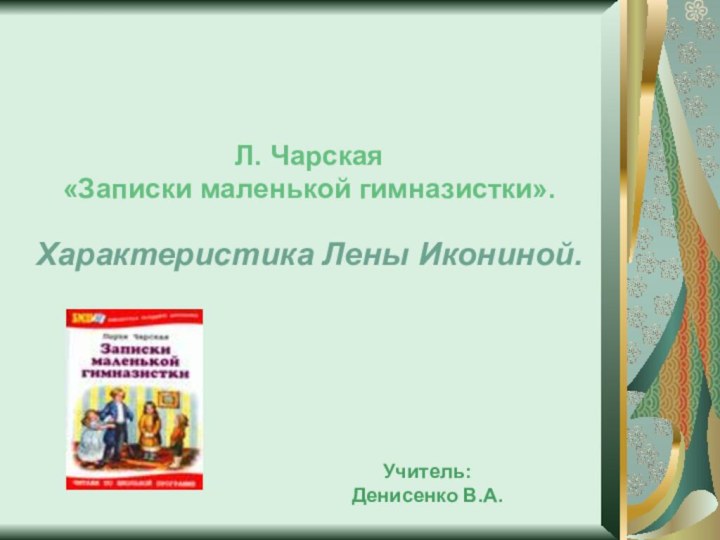 Л. Чарская«Записки маленькой гимназистки».Характеристика Лены Икониной.Учитель: Денисенко В.А.