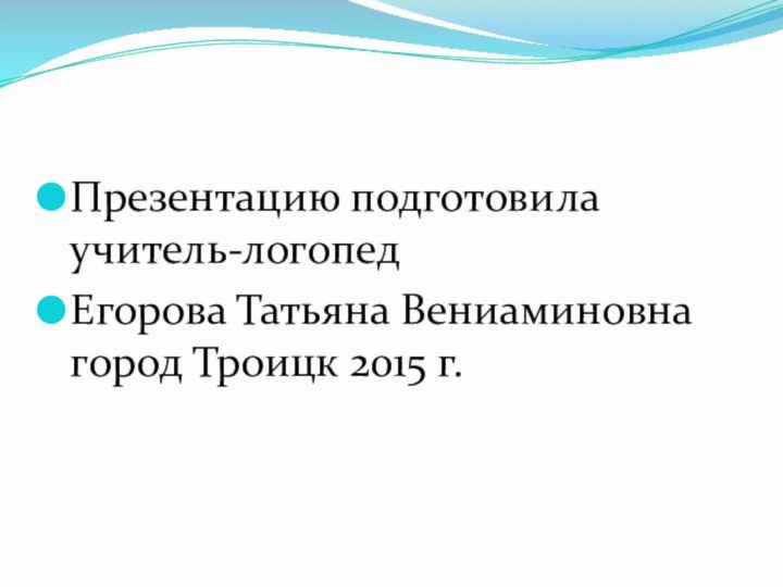 Презентацию подготовила учитель-логопед Егорова Татьяна Вениаминовна город Троицк 2015 г.