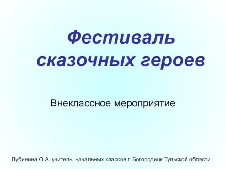 Фестиваль  сказочных героевДубинина О.А. учитель, начальных классов г. Богородицк Тульской областиВнеклассное мероприятие