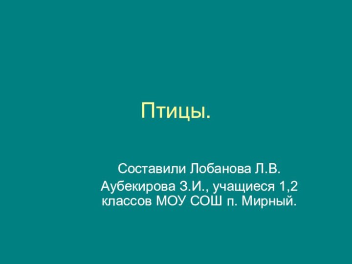 Птицы.Составили Лобанова Л.В.Аубекирова З.И., учащиеся 1,2 классов МОУ СОШ п. Мирный.