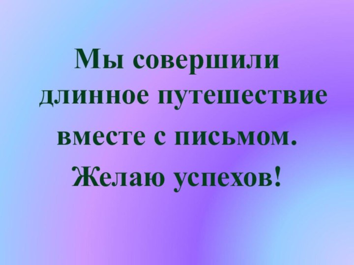 Мы совершили длинное путешествие вместе с письмом.Желаю успехов!