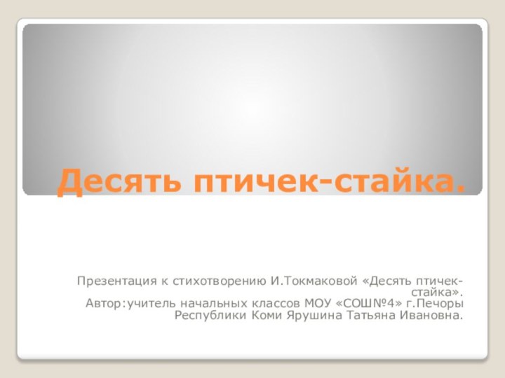 Десять птичек-стайка.Презентация к стихотворению И.Токмаковой «Десять птичек-стайка».Автор:учитель начальных классов МОУ «СОШ№4» г.Печоры