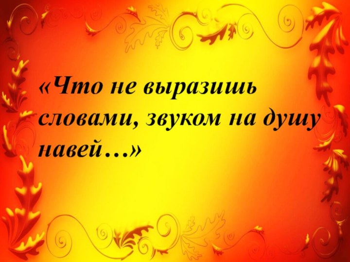 «Что не выразишь словами, звуком на душу навей…»