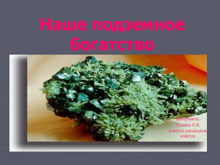 Наше подземное богатствоВыполнила:Полина Л.В.учитель начальных классов