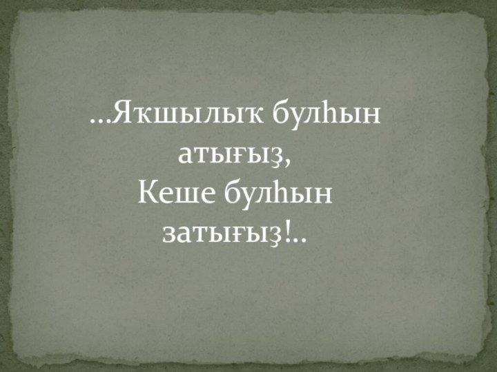 …Яҡшылыҡ булһын атығыҙ,Кеше булһын затығыҙ!..