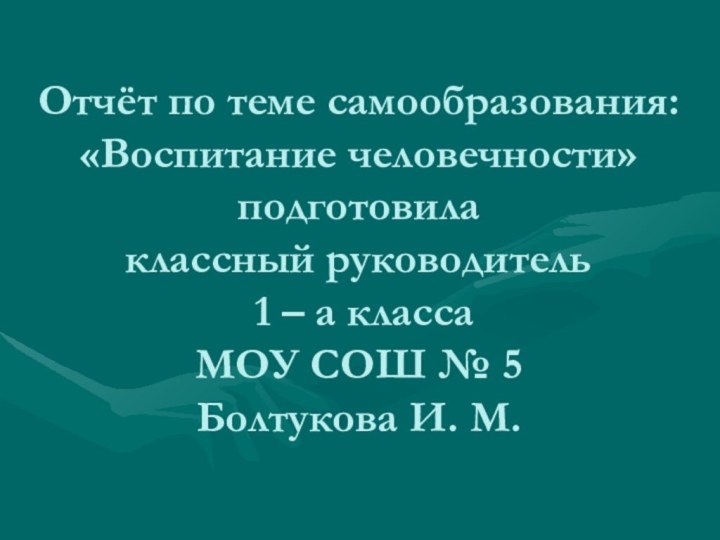 Отчёт по теме самообразования: «Воспитание человечности» подготовила  классный руководитель  1