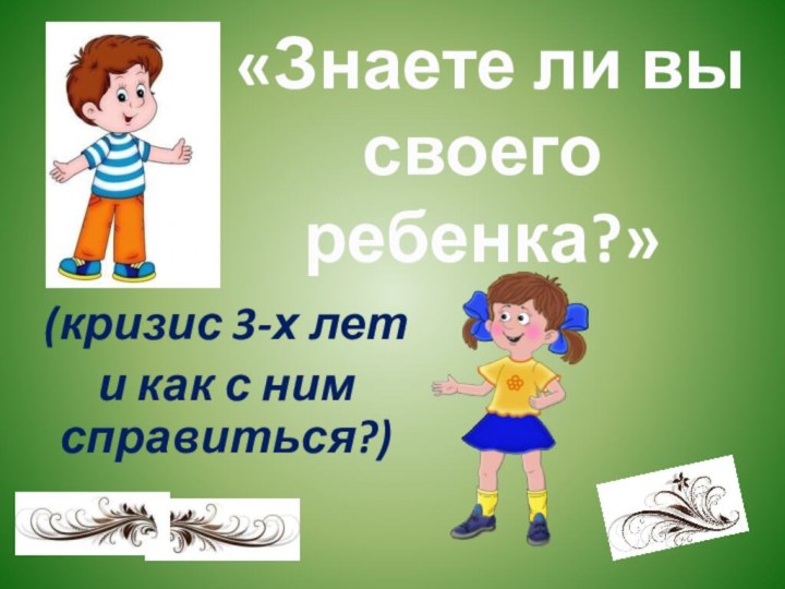 (кризис 3-х лет и как с ним справиться?)«Знаете ли вы своего ребенка?»