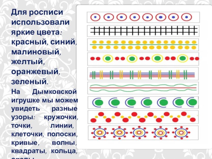 Для росписи использовали яркие цвета: красный, синий, малиновый, желтый, оранжевый, зеленый.На Дымковской