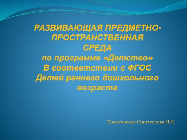 РАЗВИВАЮЩАЯ ПРЕДМЕТНО-ПРОСТРАНСТВЕННАЯСРЕДА по программе «Детство»В соответствии с ФГОСДетей раннего дошкольного возрастаПодготовила: Сингатулина Н.Н.