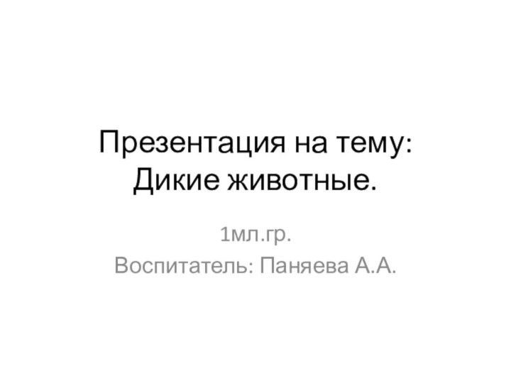 Презентация на тему:  Дикие животные.1мл.гр.Воспитатель: Паняева А.А.