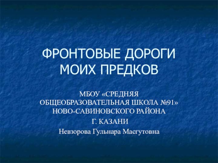 ФРОНТОВЫЕ ДОРОГИ МОИХ ПРЕДКОВМБОУ «СРЕДНЯЯ ОБЩЕОБРАЗОВАТЕЛЬНАЯ ШКОЛА №91» НОВО-САВИНОВСКОГО РАЙОНА Г. КАЗАНИНевзорова Гульнара Масгутовна