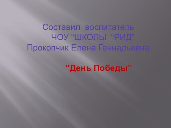 Составил воспитатель   ЧОУ “ШКОЛЫ “РИД”Прокопчик Елена Геннадьевна     “День Победы”