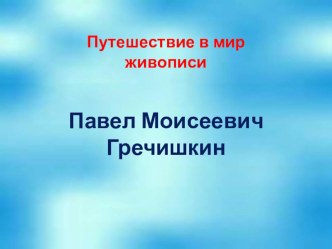 Презентация к занятию Знакомство с художником П.М. Гречишкиным презентация к уроку по рисованию (подготовительная группа)