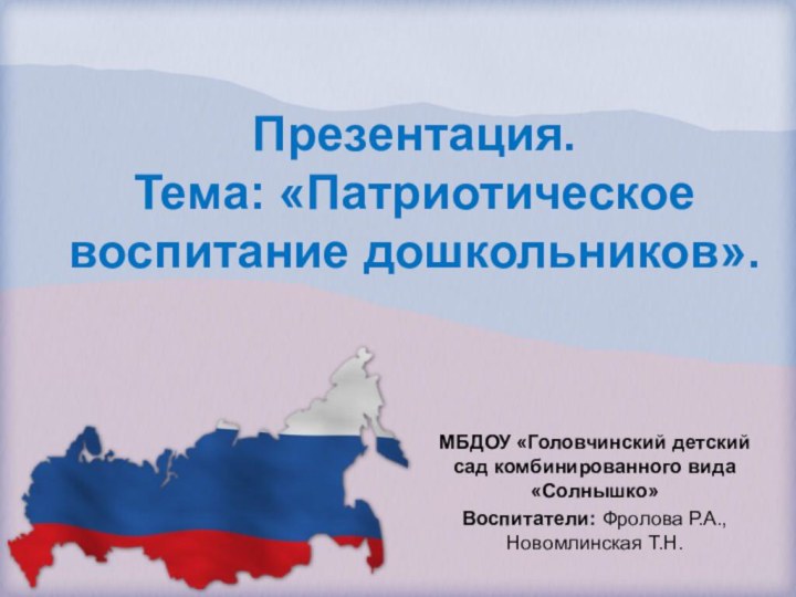 Презентация. Тема: «Патриотическое воспитание дошкольников».МБДОУ «Головчинский детский сад комбинированного вида «Солнышко»Воспитатели: Фролова Р.А., Новомлинская Т.Н.