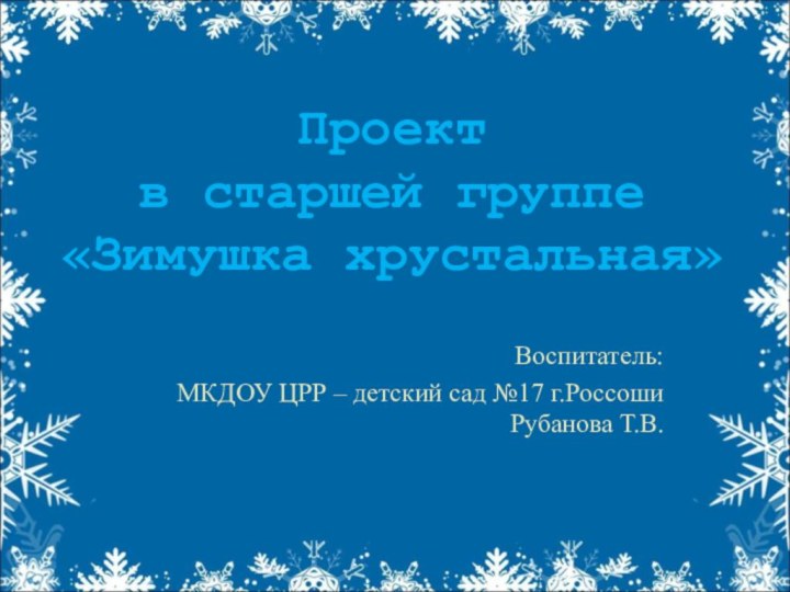 Проект  в старшей группе «Зимушка хрустальная»Воспитатель:МКДОУ ЦРР – детский сад №17 г.Россоши Рубанова Т.В.