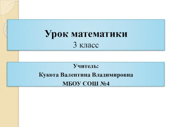 Урок математики  3 классУчитель: Кукота Валентина ВладимировнаМБОУ СОШ №4