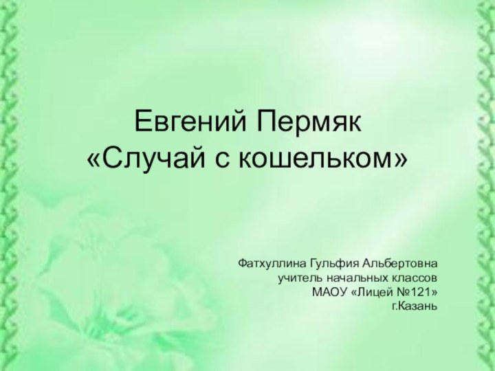 Евгений Пермяк  «Случай с кошельком»Фатхуллина Гульфия Альбертовнаучитель начальных классовМАОУ «Лицей №121»г.Казань