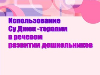 презентация Использование Су Джок- терапии для речевого развития дошкольников презентация
