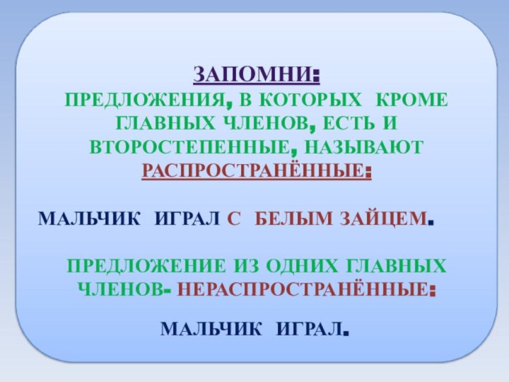 ЗАПОМНИ:ПРЕДЛОЖЕНИЯ, В КОТОРЫХ КРОМЕ ГЛАВНЫХ ЧЛЕНОВ, ЕСТЬ И ВТОРОСТЕПЕННЫЕ, НАЗЫВАЮТ РАСПРОСТРАНЁННЫЕ:МАЛЬЧИК ИГРАЛ