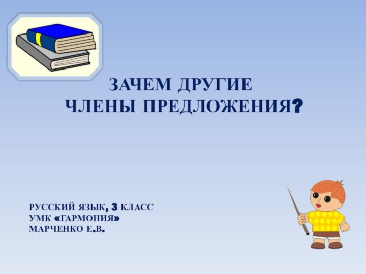 РУССКИЙ ЯЗЫК, 3 КЛАССУМК «ГАРМОНИЯ»МАРЧЕНКО Е.В.ЗАЧЕМ ДРУГИЕ ЧЛЕНЫ ПРЕДЛОЖЕНИЯ?