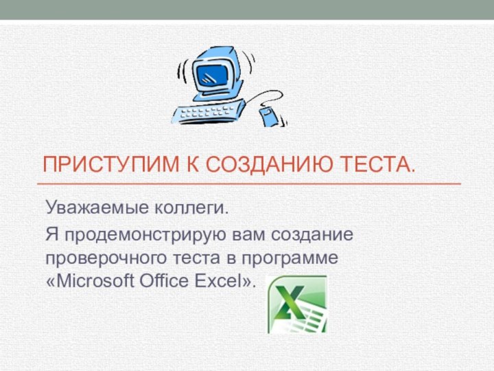 Приступим к созданию теста. Уважаемые коллеги. Я продемонстрирую вам создание проверочного теста в программе «Microsoft Office Excel».
