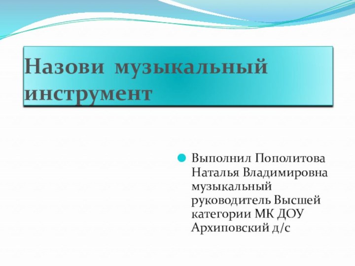 Назови музыкальный инструмент Выполнил Пополитова Наталья Владимировна музыкальный руководитель Высшей категории МК ДОУ Архиповский д/с