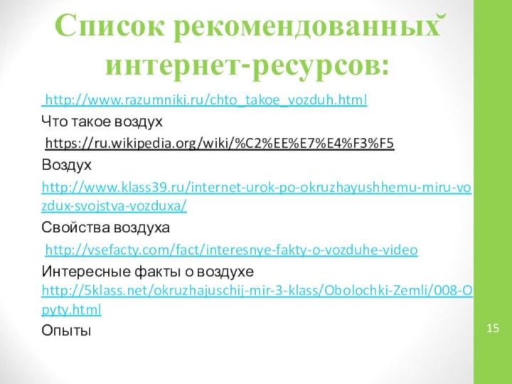 Список рекомендованных̆ интернет-ресурсов:  http://www.razumniki.ru/chto_takoe_vozduh.htmlЧто такое воздух https://ru.wikipedia.org/wiki/%C2%EE%E7%E4%F3%F5Воздухhttp://www.klass39.ru/internet-urok-po-okruzhayushhemu-miru-vozdux-svojstva-vozduxa/Свойства воздуха http://vsefacty.com/fact/interesnye-fakty-o-vozduhe-videoИнтересные факты о воздухе http:///okruzhajuschij-mir-3-klass/Obolochki-Zemli/008-Opyty.htmlОпыты 