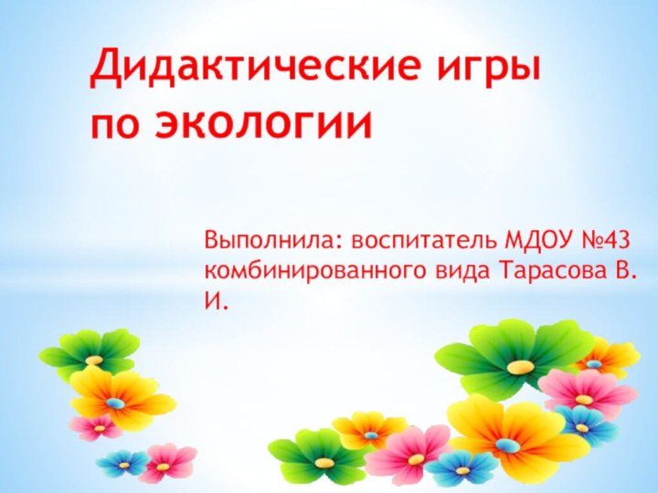 Выполнила: воспитатель МДОУ №43 комбинированного вида Тарасова В.И.Дидактические игры по экологии