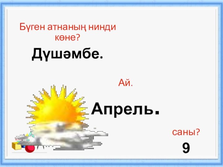 Бүген атнаның нинди көне?Дүшәмбе.Ай.Апрель.саны?9