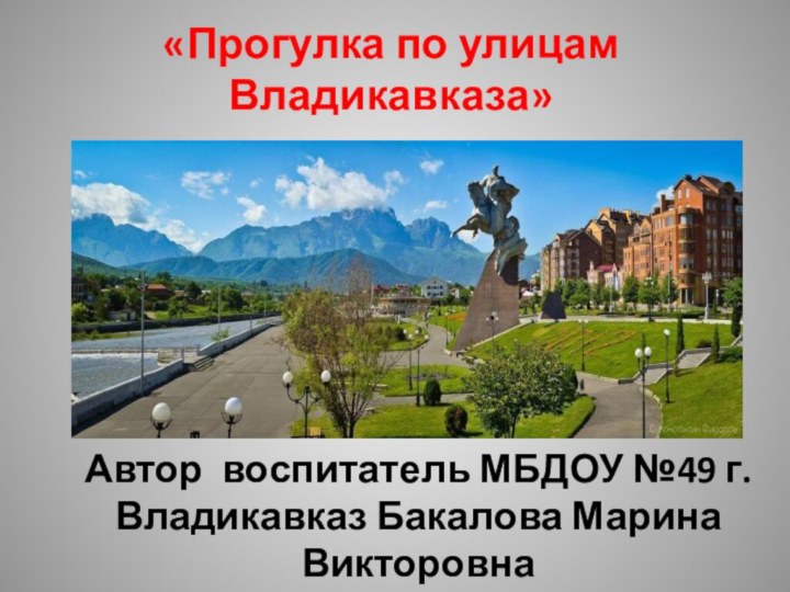 «Прогулка по улицам Владикавказа» Автор воспитатель МБДОУ №49 г.Владикавказ Бакалова Марина Викторовна