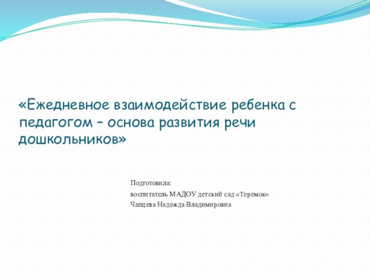 «Ежедневное взаимодействие ребенка с педагогом – основа развития речи дошкольников»						Подготовила:						воспитатель МАДОУ детский сад «Теремок»						Чапцева Надежда Владимировна