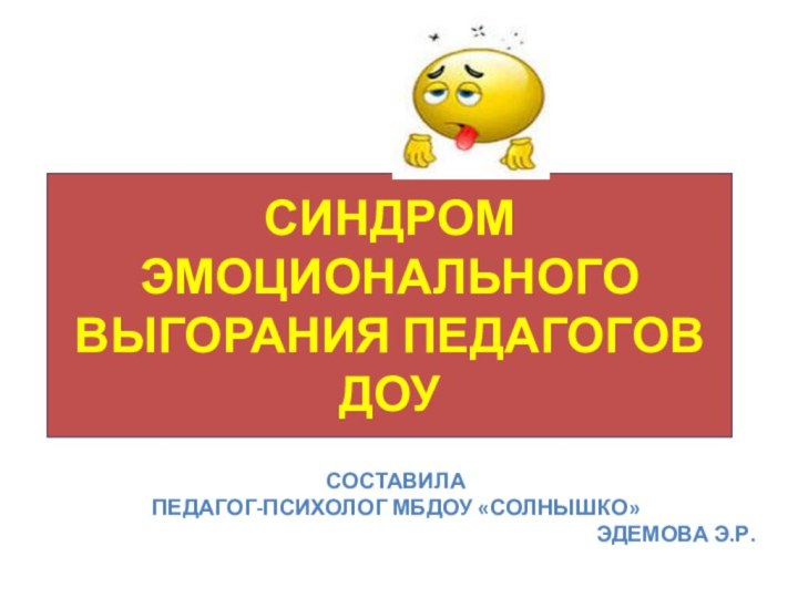 СИНДРОМ ЭМОЦИОНАЛЬНОГО ВЫГОРАНИЯ ПЕДАГОГОВ ДОУСоставилаПедагог-психолог мбдоу «Солнышко» Эдемова Э.Р.