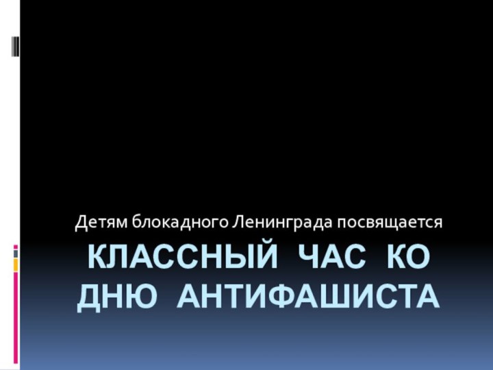 Классный час ко дню антифашистаДетям блокадного Ленинграда посвящается