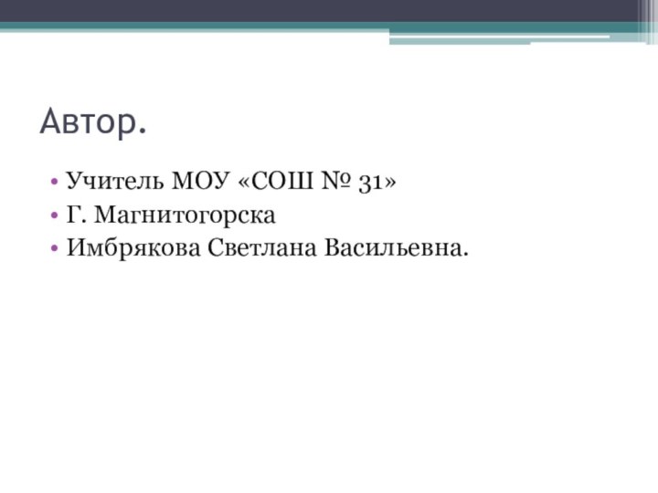 Автор.Учитель МОУ «СОШ № 31»Г. МагнитогорскаИмбрякова Светлана Васильевна.