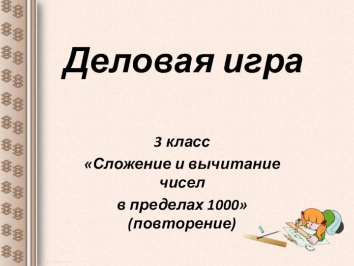 Деловая игра 3 класс«Сложение и вычитание чисел в пределах 1000» (повторение)http://aida.ucoz.ru