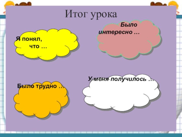 Итог урокаЯ понял,     что …Былоинтересно …Было трудно …У меня получилось …