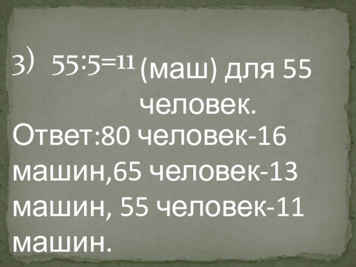 3) 55:5=11(маш) для 55 человек.Ответ:80 человек-16 машин,65 человек-13 машин, 55 человек-11 машин.