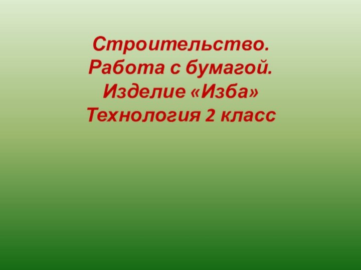 Строительство.  Работа с бумагой.  Изделие «Изба» Технология 2 класс