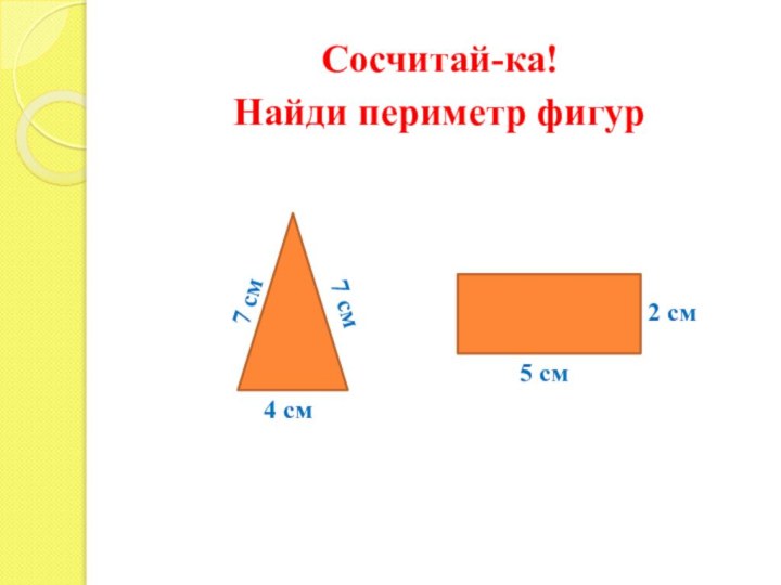 4 смСосчитай-ка! Найди периметр фигур7 см7 см5 см2 см