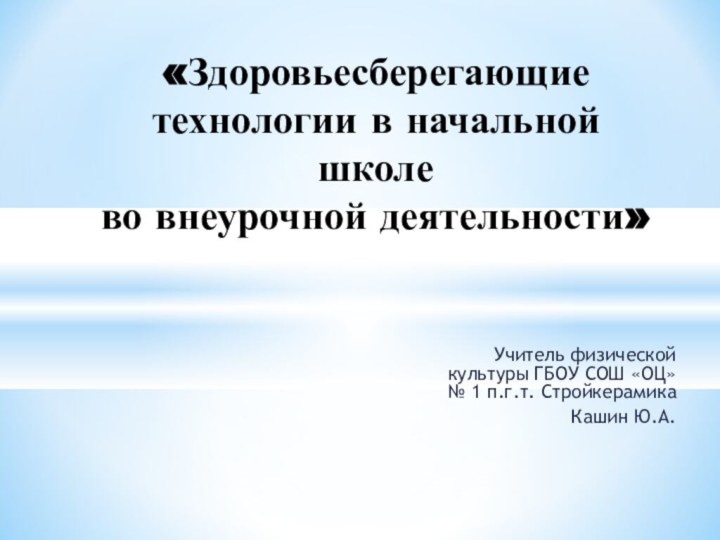 Учитель физической культуры ГБОУ СОШ «ОЦ» № 1 п.г.т. СтройкерамикаКашин Ю.А.«Здоровьесберегающие технологии