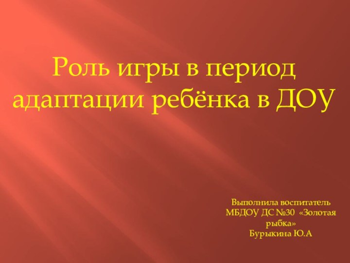 Роль игры в период адаптации ребёнка в ДОУВыполнила воспитательМБДОУ ДС №30 «Золотая рыбка»Бурыкина Ю.А