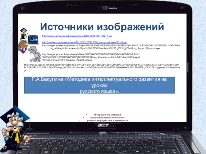 Источники изображенийhttp://www.grafamania.net/uploads/posts/2008-08/1219611582_7.jpg http://readweb.org/uploads/posts/2010-06/1277825505_acer-aspire-one-1551-4.jpg http://images.yandex.kz/yandsearch?text=%D0%BA%D0%BB%D0%B8%D0%BF%D0%B0%D1%80%D1%82%20%D1%91%D0%B6&img_url=img-fotki.yandex.ru%2Fget%2F4703%2Fsvetlera.3f%2F0_5072d_673e93cd_L&pos=12&rpt=simageАвтор данного шаблона: Ермолаева Ирина Алексеевнаучитель информатики и математики