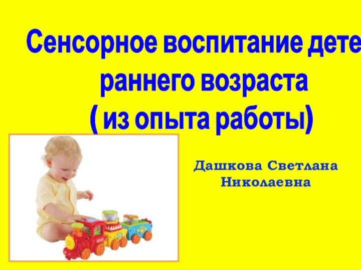 Дашкова Светлана НиколаевнаСенсорное воспитание детей раннего возраста( из опыта работы)