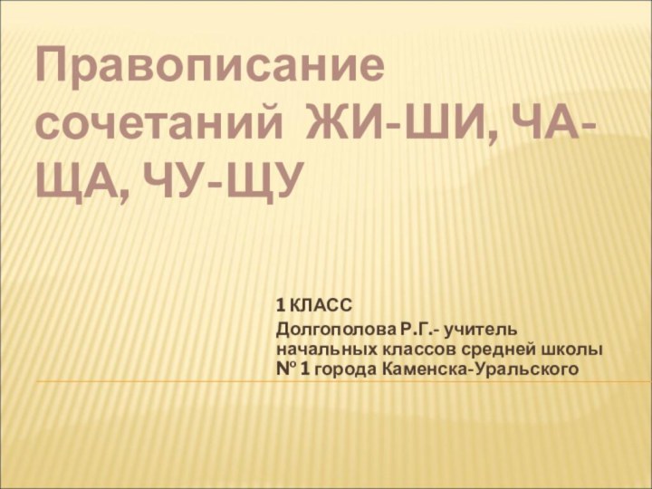 Правописание сочетаний ЖИ-ШИ, ЧА-ЩА, ЧУ-ЩУ 1 КЛАССДолгополова Р.Г.- учитель начальных классов средней