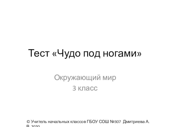 Тест «Чудо под ногами»Окружающий мир 3 класс© Учитель начальных классов ГБОУ СОШ №307 Дмитриева А.В, 2020