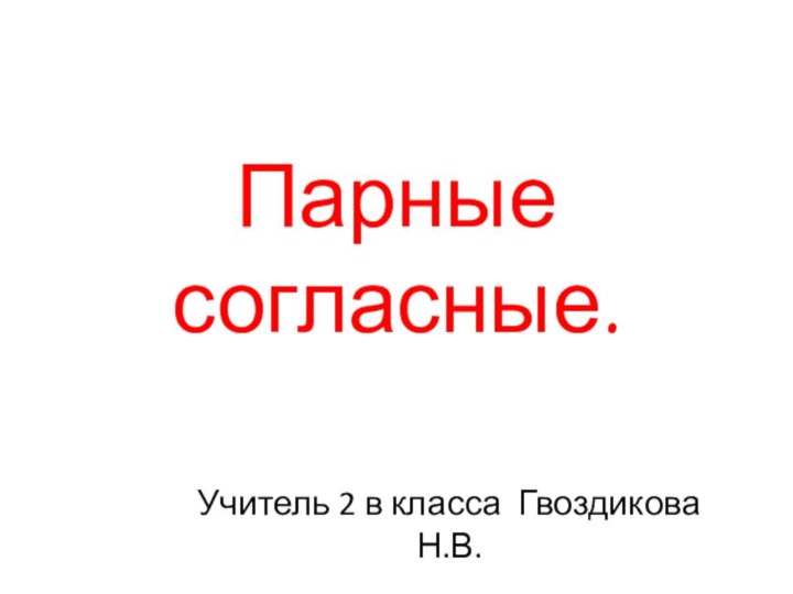 Парные согласные.Учитель 2 в класса Гвоздикова Н.В.